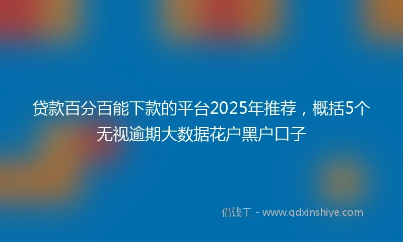 贷款百分百能下款的平台2025年推荐，概括5个无视逾期大数据花户黑户口子