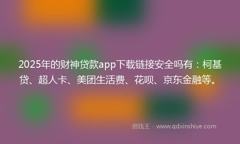 2025年的财神贷款app下载链接安全吗有：柯基贷、超人卡、美团生活费、花呗、京东金融等。