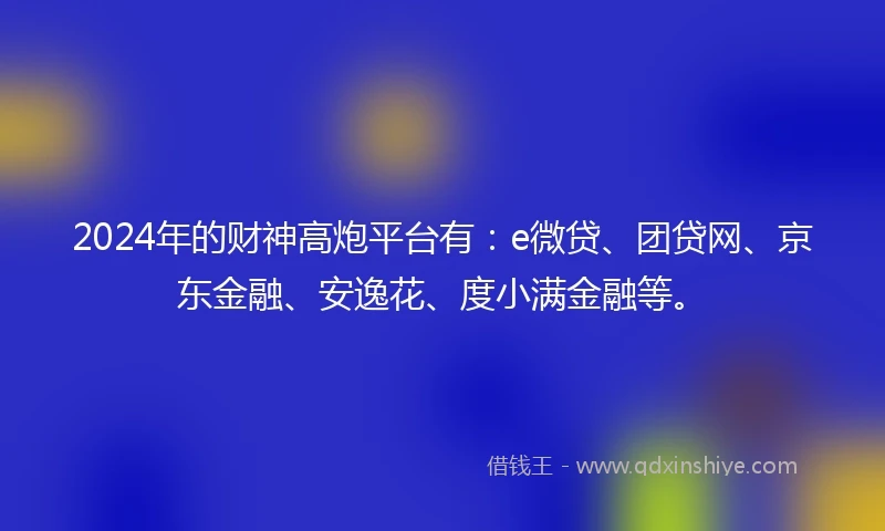 2024年的财神高炮平台有：e微贷、团贷网、京东金融、安逸花、度小满金融等。