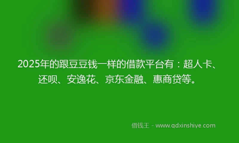 2025年的跟豆豆钱一样的借款平台有:超人卡、还呗、安逸花、京东金融、惠商贷等。
