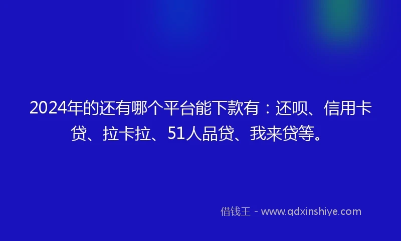 2024年的还有哪个平台能下款有：还呗、信用卡贷、拉卡拉、51人品贷、我来贷等。