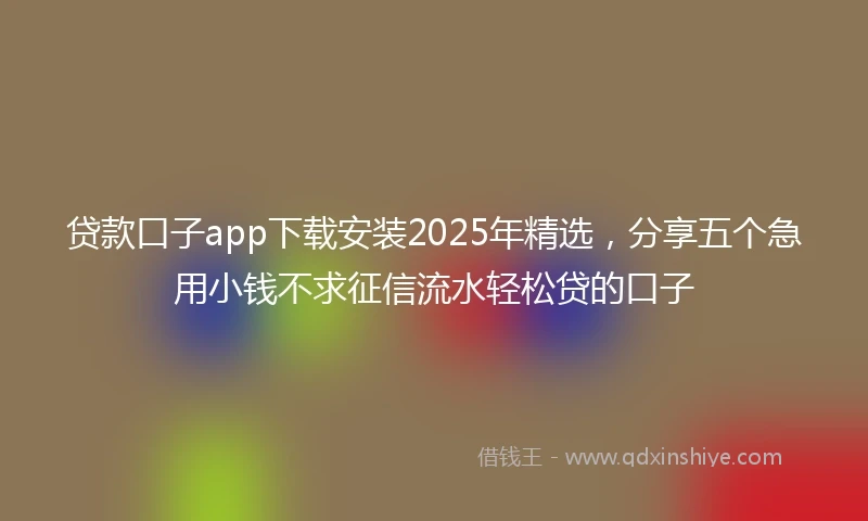 贷款口子app下载安装2025年精选，分享五个急用小钱不求征信流水轻松贷的口子