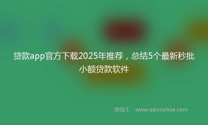 贷款app官方下载2025年推荐，总结5个最新秒批小额贷款软件