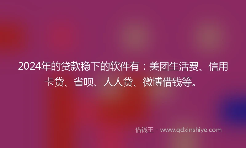 2024年的贷款稳下的软件有：美团生活费、信用卡贷、省呗、人人贷、微博借钱等。