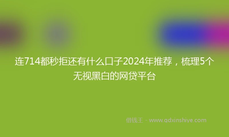 连714都秒拒还有什么口子2024年推荐，梳理5个无视黑白的网贷平台