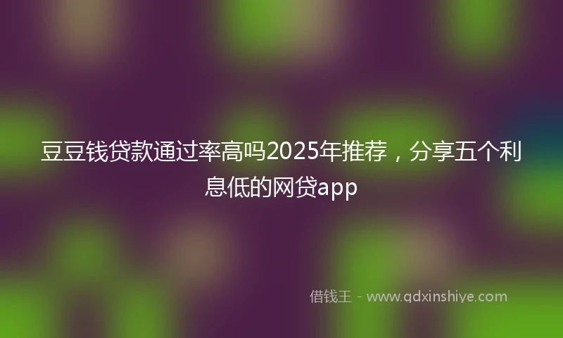 豆豆钱贷款通过率高吗2025年推荐，分享五个利息低的网贷app