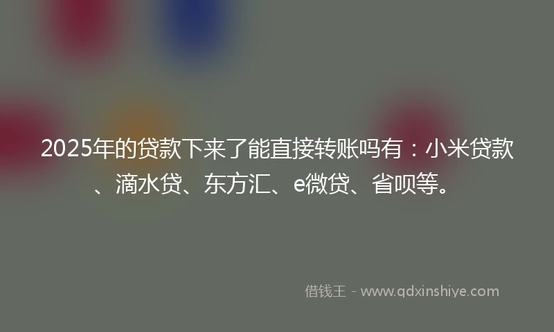 2025年的贷款下来了能直接转账吗有：小米贷款、滴水贷、东方汇、e微贷、省呗等。