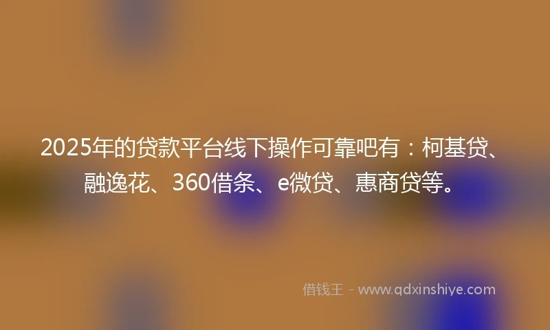 2025年的贷款平台线下操作可靠吧有：柯基贷、融逸花、360借条、e微贷、惠商贷等。