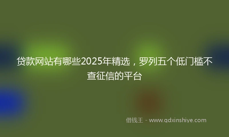 贷款网站有哪些2025年精选，罗列五个低门槛不查征信的平台