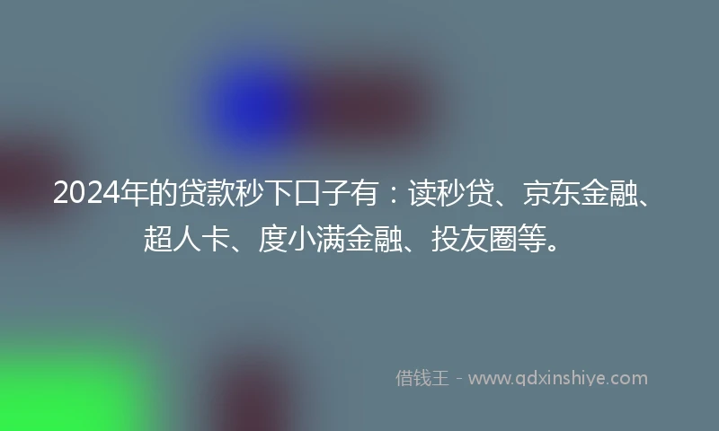 2024年的贷款秒下口子有：读秒贷、京东金融、超人卡、度小满金融、投友圈等。