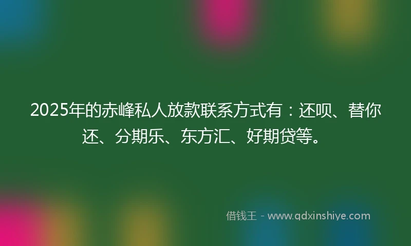 2025年的赤峰私人放款联系方式有：还呗、替你还、分期乐、东方汇、好期贷等。
