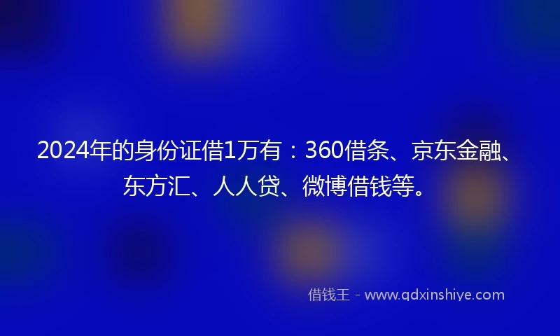 2024年的身份证借1万有：360借条、京东金融、东方汇、人人贷、微博借钱等。