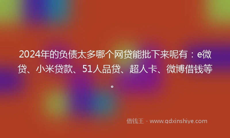 2024年的负债太多哪个网贷能批下来呢有：e微贷、小米贷款、51人品贷、超人卡、微博借钱等。