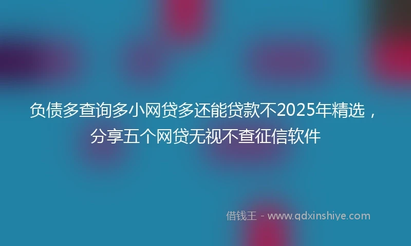 负债多查询多小网贷多还能贷款不2025年精选，分享五个网贷无视不查征信软件