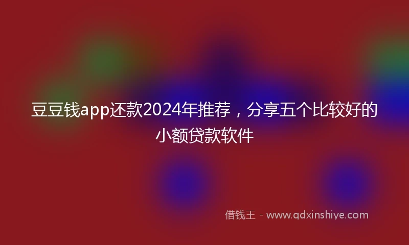 豆豆钱app还款2024年推荐，分享五个比较好的小额贷款软件