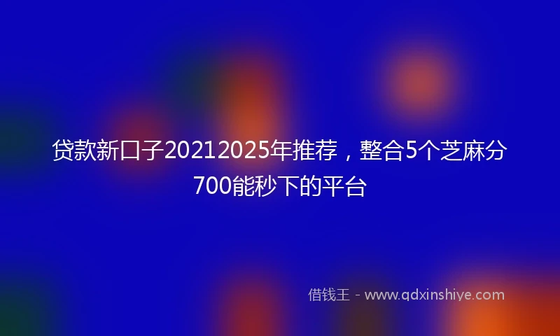 贷款新口子20212025年推荐，整合5个芝麻分700能秒下的平台