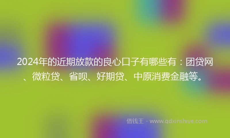 2024年的近期放款的良心口子有哪些有：团贷网、微粒贷、省呗、好期贷、中原消费金融等。