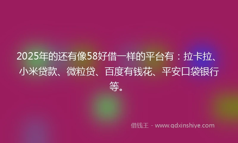 2025年的还有像58好借一样的平台有：拉卡拉、小米贷款、微粒贷、百度有钱花、平安口袋银行等。