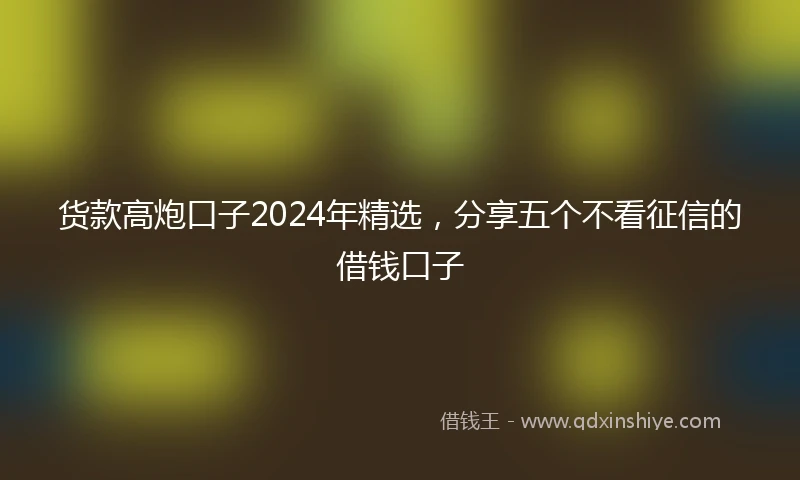 货款高炮口子2024年精选，分享五个不看征信的借钱口子