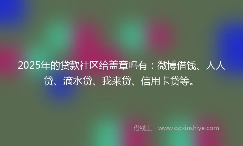 2025年的贷款社区给盖章吗有：微博借钱、人人贷、滴水贷、我来贷、信用卡贷等。