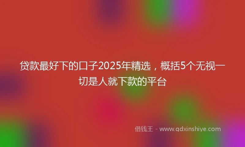 贷款最好下的口子2025年精选,概括5个无视一切是人就下款的平台