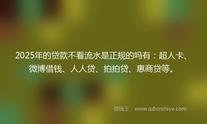 2025年的贷款不看流水是正规的吗有：超人卡、微博借钱、人人贷、拍拍贷、惠商贷等。