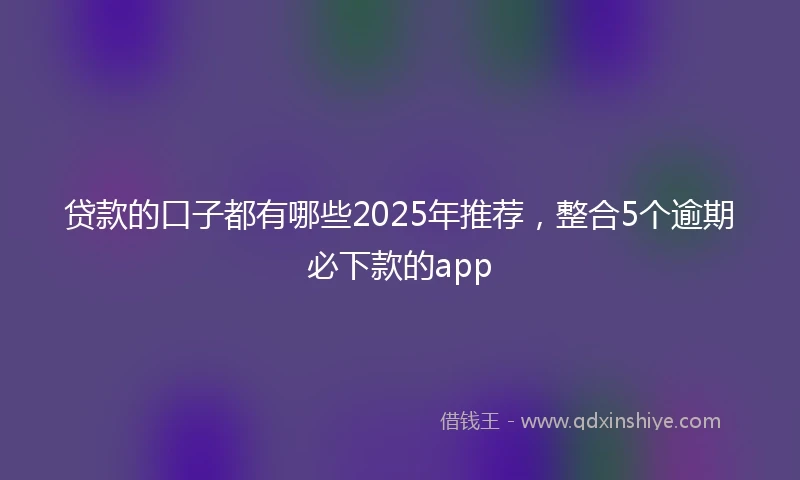 贷款的口子都有哪些2025年推荐，整合5个逾期必下款的app