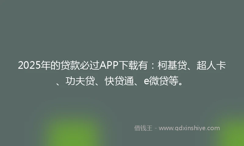 2025年的贷款必过APP下载有：柯基贷、超人卡、功夫贷、快贷通、e微贷等。