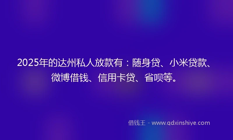 2025年的达州私人放款有：随身贷、小米贷款、微博借钱、信用卡贷、省呗等。