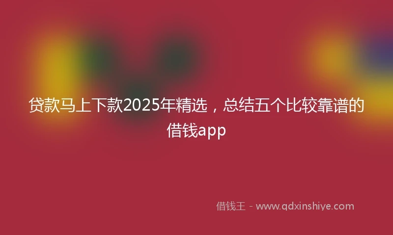 贷款马上下款2025年精选,总结五个比较靠谱的借钱app
