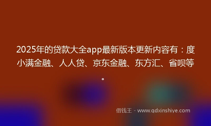 2025年的贷款大全app最新版本更新内容有：度小满金融、人人贷、京东金融、东方汇、省呗等。