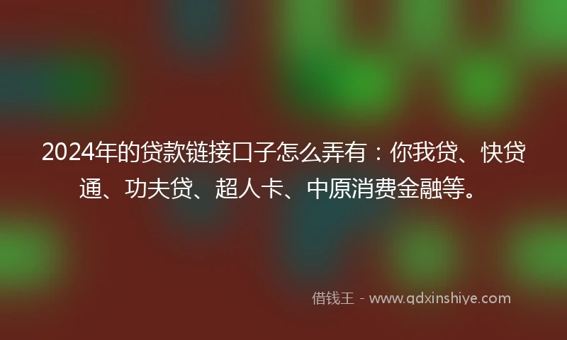 2024年的贷款链接口子怎么弄有：你我贷、快贷通、功夫贷、超人卡、中原消费金融等。
