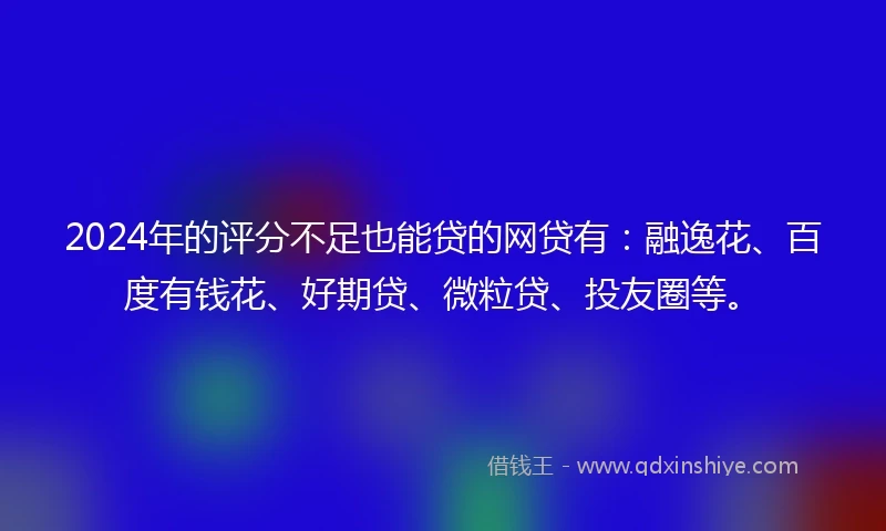 2024年的评分不足也能贷的网贷有：融逸花、百度有钱花、好期贷、微粒贷、投友圈等。