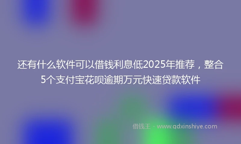 还有什么软件可以借钱利息低2025年推荐，整合5个支付宝花呗逾期万元快速贷款软件