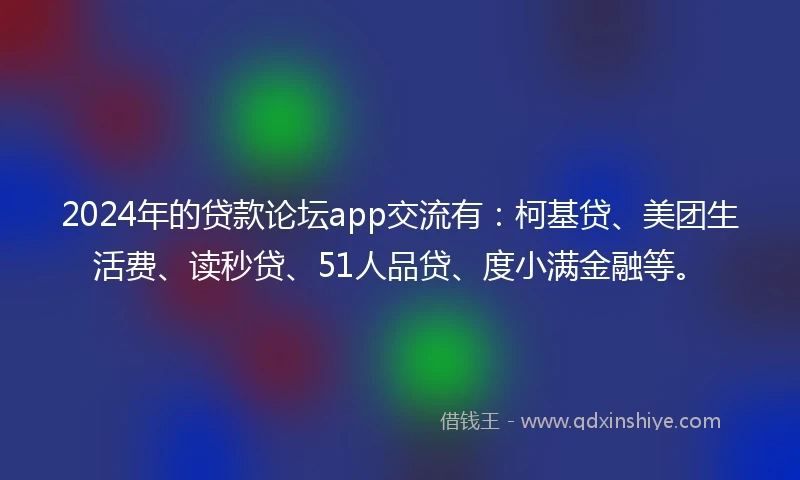 2024年的贷款论坛app交流有：柯基贷、美团生活费、读秒贷、51人品贷、度小满金融等。