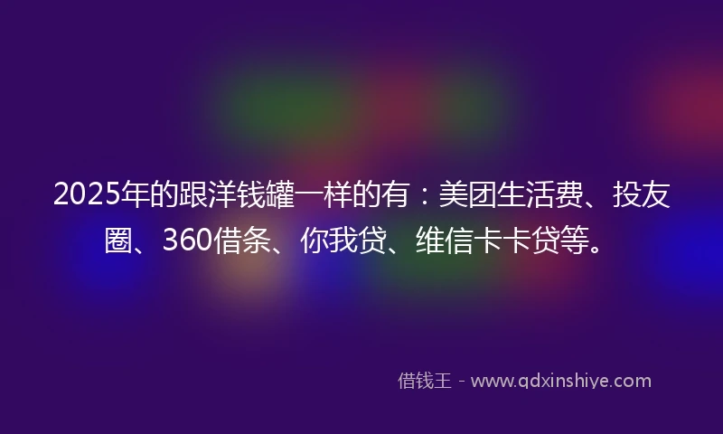 2025年的跟洋钱罐一样的有：美团生活费、投友圈、360借条、你我贷、维信卡卡贷等。