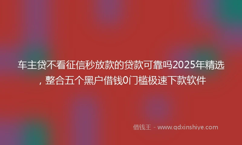 车主贷不看征信秒放款的贷款可靠吗2025年精选，整合五个黑户借钱0门槛极速下款软件