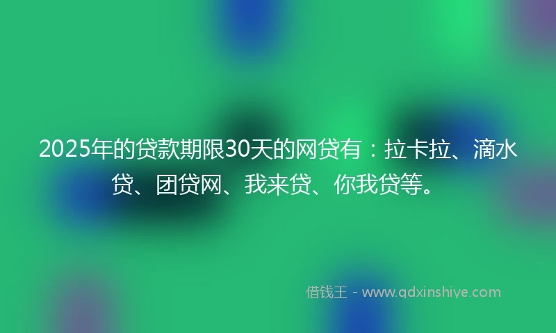 2025年的贷款期限30天的网贷有：拉卡拉、滴水贷、团贷网、我来贷、你我贷等。