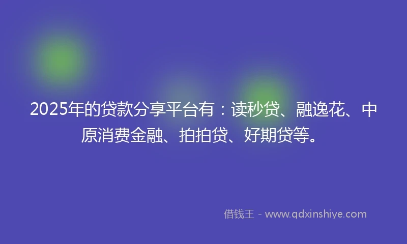 2025年的贷款分享平台有：读秒贷、融逸花、中原消费金融、拍拍贷、好期贷等。