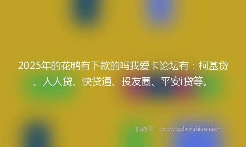 2025年的花鸭有下款的吗我爱卡论坛有：柯基贷、人人贷、快贷通、投友圈、平安i贷等。