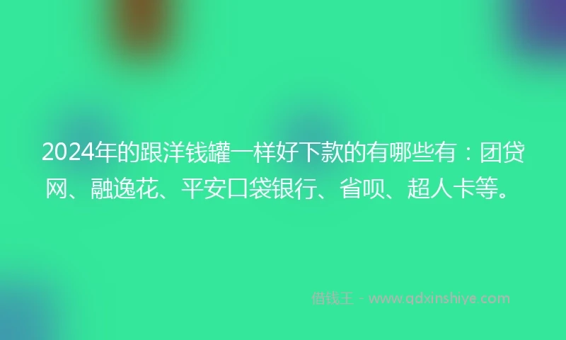 2024年的跟洋钱罐一样好下款的有哪些有：团贷网、融逸花、平安口袋银行、省呗、超人卡等。