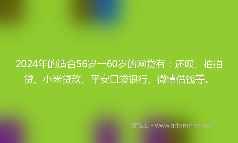2024年的适合56岁一60岁的网贷有：还呗、拍拍贷、小米贷款、平安口袋银行、微博借钱等。