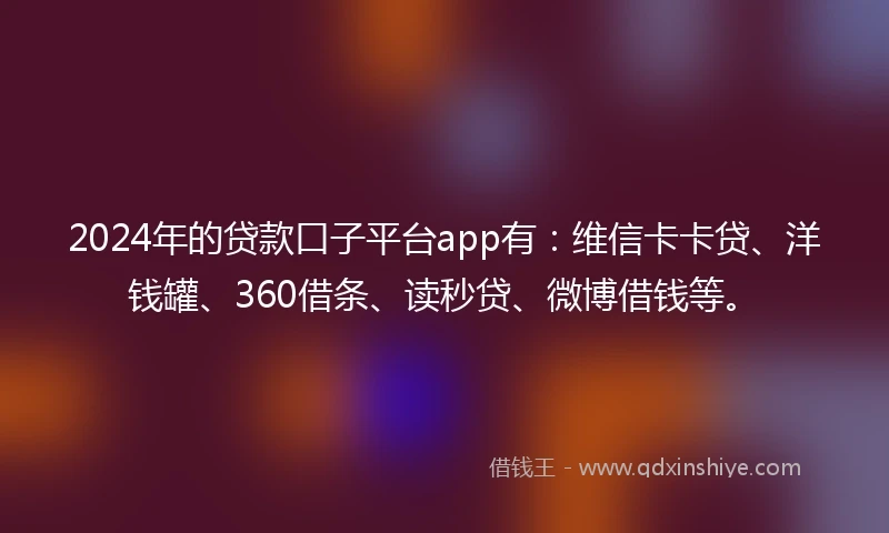 2024年的贷款口子平台app有：维信卡卡贷、洋钱罐、360借条、读秒贷、微博借钱等。