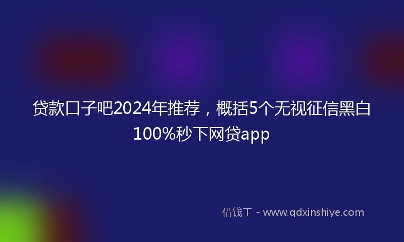 贷款口子吧2024年推荐，概括5个无视征信黑白100%秒下网贷app
