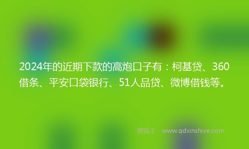 2024年的近期下款的高炮口子有：柯基贷、360借条、平安口袋银行、51人品贷、微博借钱等。