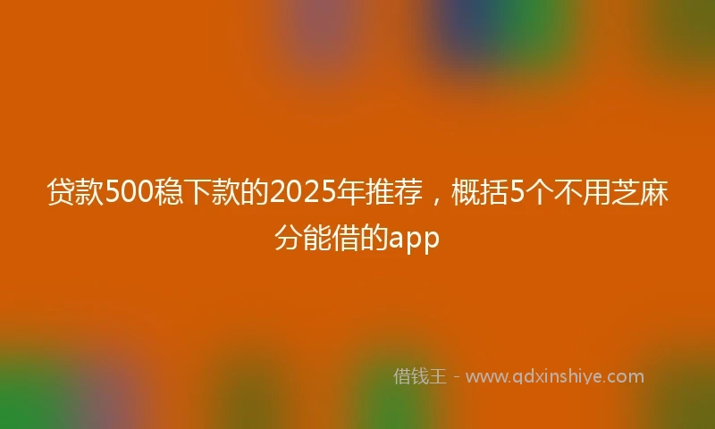 贷款500稳下款的2025年推荐，概括5个不用芝麻分能借的app
