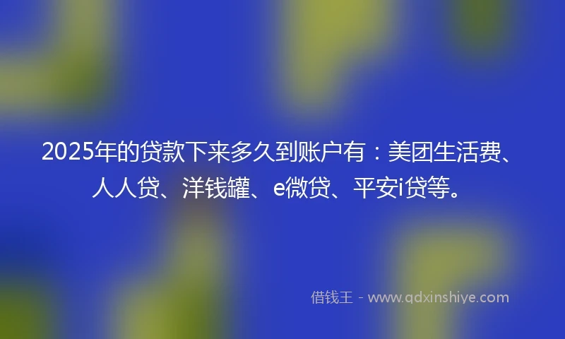 2025年的贷款下来多久到账户有：美团生活费、人人贷、洋钱罐、e微贷、平安i贷等。