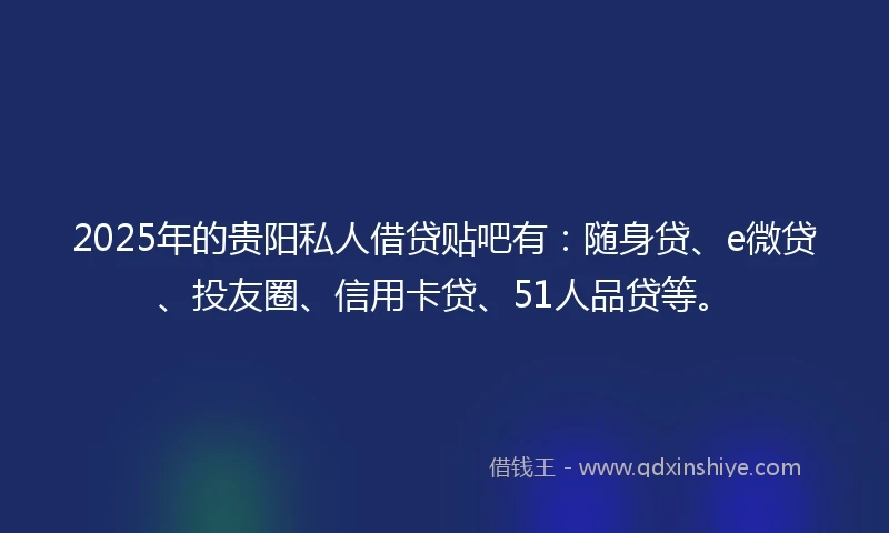 2025年的贵阳私人借贷贴吧有：随身贷、e微贷、投友圈、信用卡贷、51人品贷等。