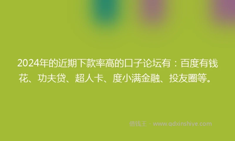 2024年的近期下款率高的口子论坛有：百度有钱花、功夫贷、超人卡、度小满金融、投友圈等。