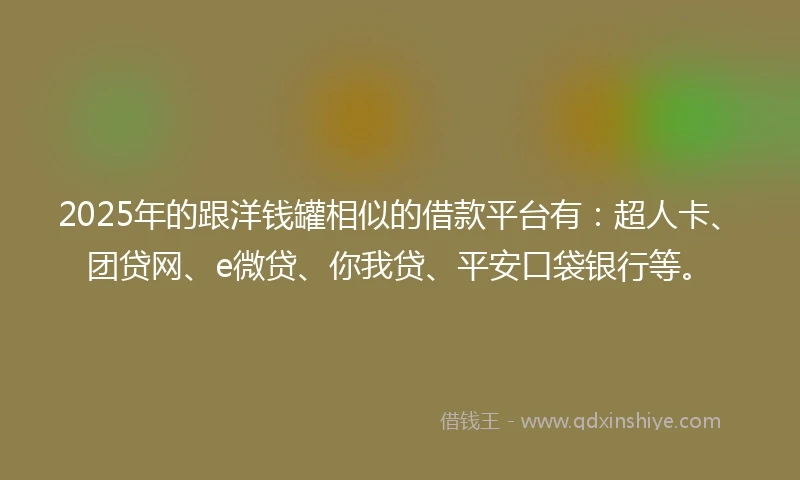 2025年的跟洋钱罐相似的借款平台有：超人卡、团贷网、e微贷、你我贷、平安口袋银行等。